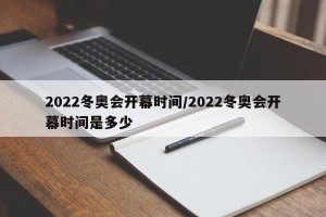 2022冬奥会开幕时间/2022冬奥会开幕时间是多少