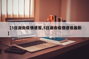 【5日湖南疫情速报,5日湖南疫情速报最新】