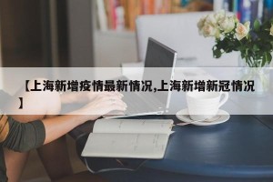 【上海新增疫情最新情况,上海新增新冠情况】