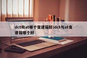 dct和at哪个变速箱好/dct与at变速箱哪个好