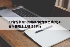 31省份新增5例确诊2例为本土病例(31省份新增本土确诊2例i)