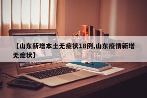 【山东新增本土无症状18例,山东疫情新增无症状】