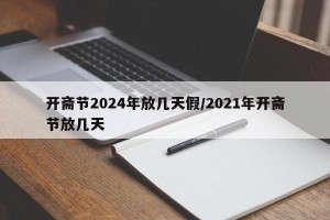 开斋节2024年放几天假/2021年开斋节放几天
