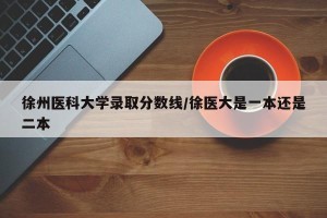 徐州医科大学录取分数线/徐医大是一本还是二本