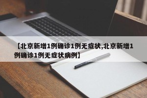【北京新增1例确诊1例无症状,北京新增1例确诊1例无症状病例】