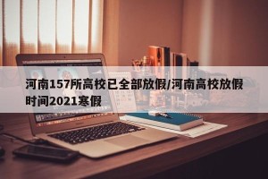 河南157所高校已全部放假/河南高校放假时间2021寒假