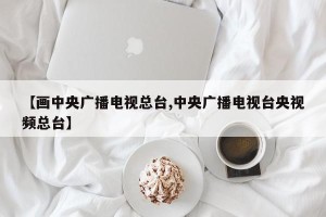 【画中央广播电视总台,中央广播电视台央视频总台】