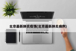 北京最新肺炎疫情(北京最新肺炎病例)