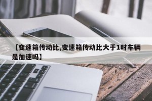 【变速箱传动比,变速箱传动比大于1时车辆是加速吗】