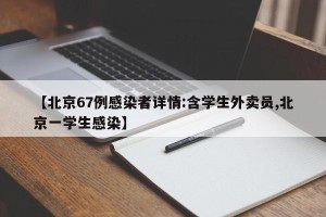 【北京67例感染者详情:含学生外卖员,北京一学生感染】