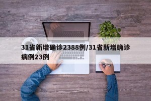 31省新增确诊2388例/31省新增确诊病例23例