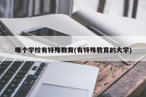哪个学校有特殊教育(有特殊教育的大学)