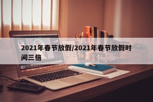 2021年春节放假/2021年春节放假时间三倍
