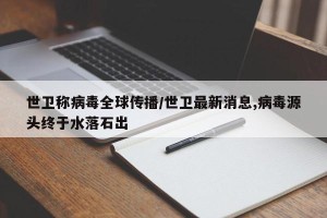 世卫称病毒全球传播/世卫最新消息,病毒源头终于水落石出