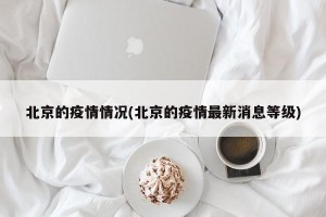 北京的疫情情况(北京的疫情最新消息等级)