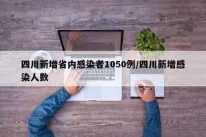 四川新增省内感染者1050例/四川新增感染人数