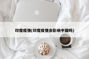 印度疫情(印度疫情会影响中国吗)