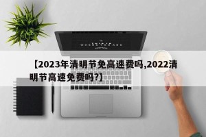 【2023年清明节免高速费吗,2022清明节高速免费吗?】
