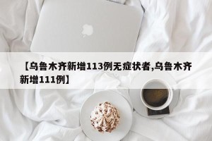 【乌鲁木齐新增113例无症状者,乌鲁木齐新增111例】
