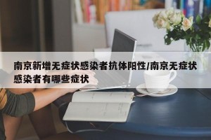 南京新增无症状感染者抗体阳性/南京无症状感染者有哪些症状