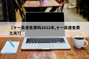 【十一高速免费吗2022年,十一高速免费几天?】