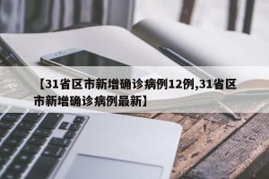 【31省区市新增确诊病例12例,31省区市新增确诊病例最新】