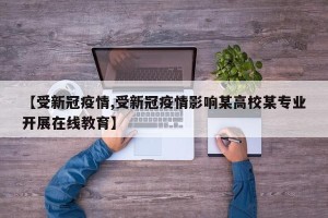 【受新冠疫情,受新冠疫情影响某高校某专业开展在线教育】