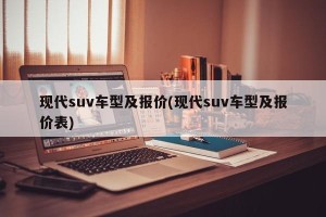 现代suv车型及报价(现代suv车型及报价表)