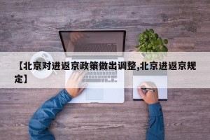 【北京对进返京政策做出调整,北京进返京规定】