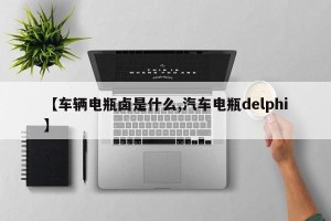 【车辆电瓶卤是什么,汽车电瓶delphi】