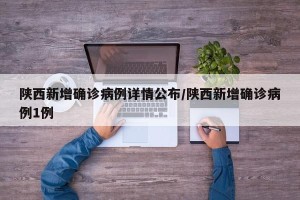 陕西新增确诊病例详情公布/陕西新增确诊病例1例