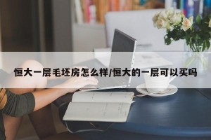 恒大一层毛坯房怎么样/恒大的一层可以买吗