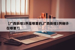 【广西新增1例是哪里的,广西新增1例确诊在哪里?】