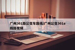 广州301路公交车路线/广州公交301a线路视频