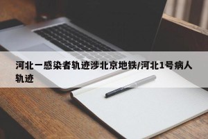河北一感染者轨迹涉北京地铁/河北1号病人轨迹