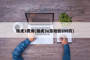 瑞虎3费用(瑞虎3x落地价299万)
