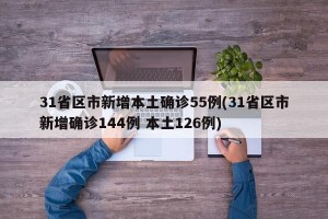 31省区市新增本土确诊55例(31省区市新增确诊144例 本土126例)
