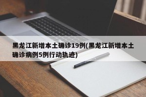 黑龙江新增本土确诊19例(黑龙江新增本土确诊病例5例行动轨迹)