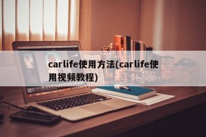 carlife使用方法(carlife使用视频教程)