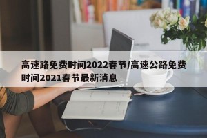 高速路免费时间2022春节/高速公路免费时间2021春节最新消息