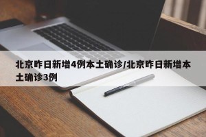 北京昨日新增4例本土确诊/北京昨日新增本土确诊3例