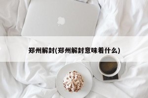 郑州解封(郑州解封意味着什么)