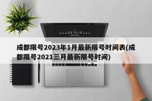 成都限号2023年1月最新限号时间表(成都限号2021三月最新限号时间)