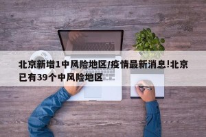 北京新增1中风险地区/疫情最新消息!北京已有39个中风险地区