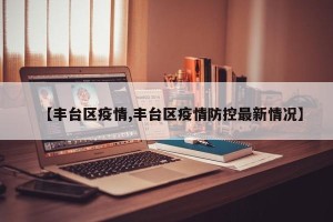 【丰台区疫情,丰台区疫情防控最新情况】
