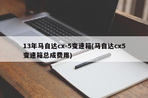 13年马自达cx-5变速箱(马自达cx5变速箱总成费用)