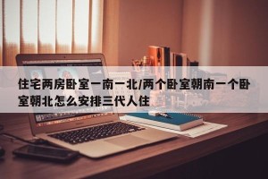 住宅两房卧室一南一北/两个卧室朝南一个卧室朝北怎么安排三代人住