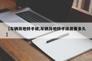【车辆异地转手续,车辆异地转手续需要多久】
