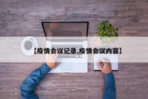 【疫情会议记录,疫情会议内容】
