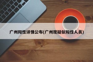 广州阳性详情公布(广州现疑似阳性人员)